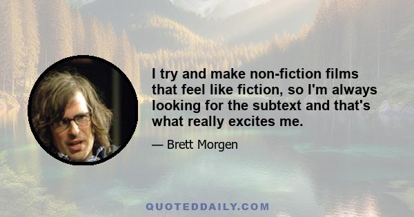 I try and make non-fiction films that feel like fiction, so I'm always looking for the subtext and that's what really excites me.