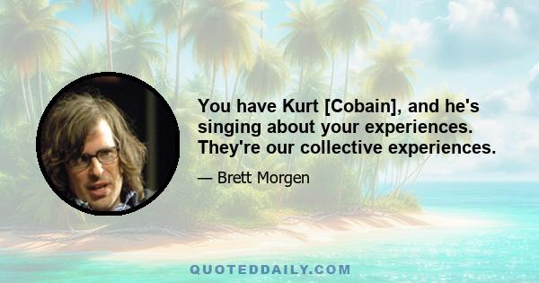 You have Kurt [Cobain], and he's singing about your experiences. They're our collective experiences.