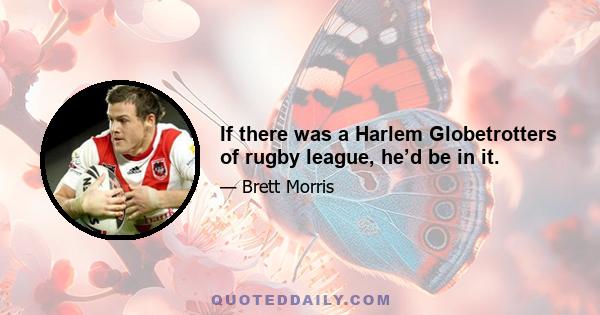 If there was a Harlem Globetrotters of rugby league, he’d be in it.