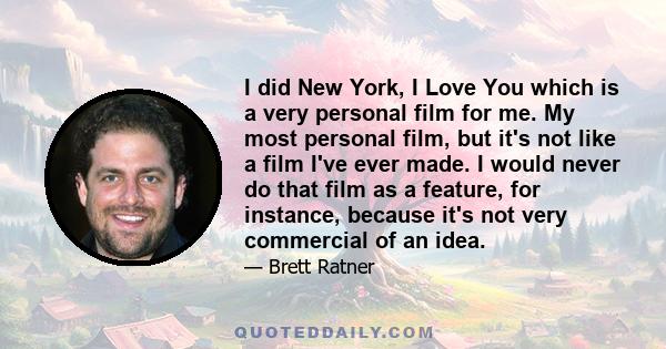 I did New York, I Love You which is a very personal film for me. My most personal film, but it's not like a film I've ever made. I would never do that film as a feature, for instance, because it's not very commercial of 