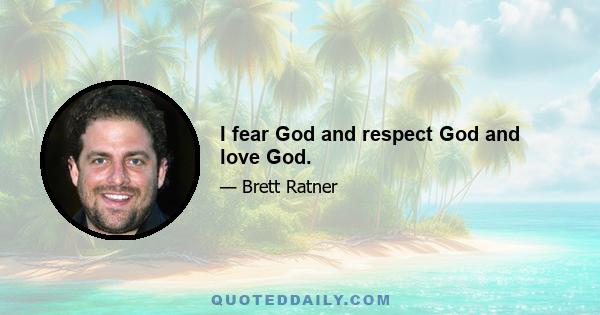 I fear God and respect God and love God.