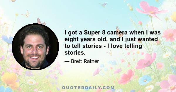 I got a Super 8 camera when I was eight years old, and I just wanted to tell stories - I love telling stories.