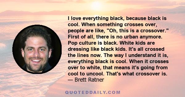 I love everything black, because black is cool. When something crosses over, people are like, Oh, this is a crossover. First of all, there is no urban anymore. Pop culture is black. White kids are dressing like black