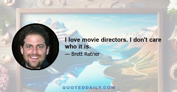 I love movie directors. I don't care who it is.