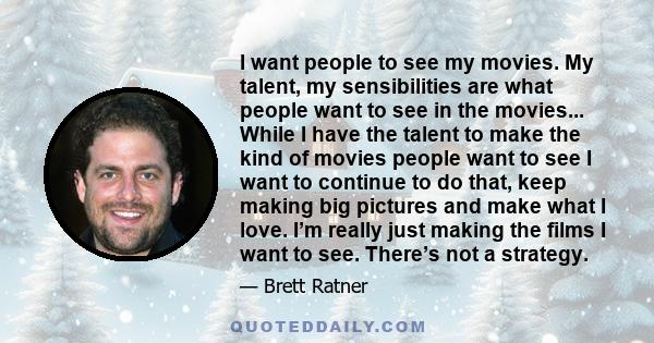 I want people to see my movies. My talent, my sensibilities are what people want to see in the movies... While I have the talent to make the kind of movies people want to see I want to continue to do that, keep making