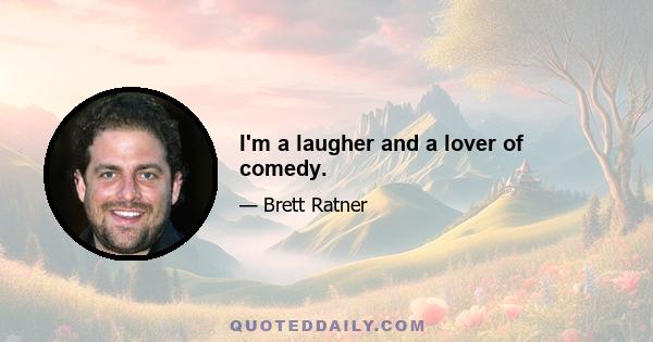 I'm a laugher and a lover of comedy.