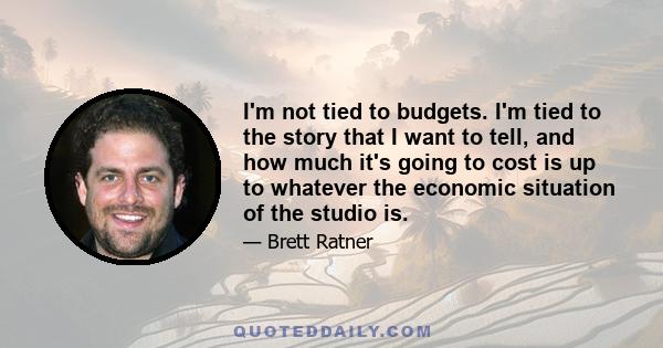 I'm not tied to budgets. I'm tied to the story that I want to tell, and how much it's going to cost is up to whatever the economic situation of the studio is.