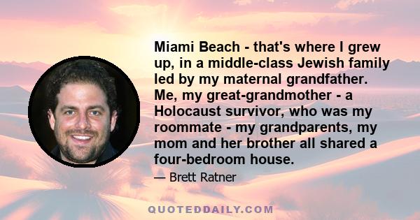 Miami Beach - that's where I grew up, in a middle-class Jewish family led by my maternal grandfather. Me, my great-grandmother - a Holocaust survivor, who was my roommate - my grandparents, my mom and her brother all