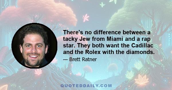 There's no difference between a tacky Jew from Miami and a rap star. They both want the Cadillac and the Rolex with the diamonds.