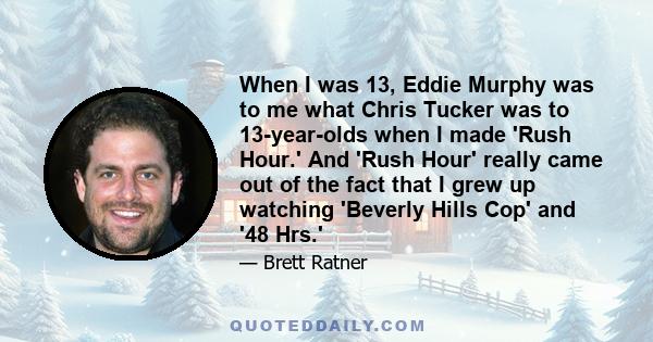 When I was 13, Eddie Murphy was to me what Chris Tucker was to 13-year-olds when I made 'Rush Hour.' And 'Rush Hour' really came out of the fact that I grew up watching 'Beverly Hills Cop' and '48 Hrs.'