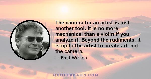 The camera for an artist is just another tool. It is no more mechanical than a violin if you analyze it. Beyond the rudiments, it is up to the artist to create art, not the camera.