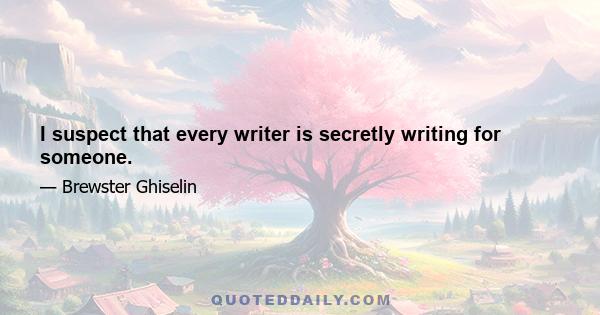 I suspect that every writer is secretly writing for someone.