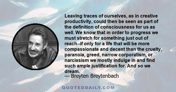 Leaving traces of ourselves, as in creative productivity, could then be seen as part of the definition of consciousness for us as well. We know that in order to progress we must stretch for something just out of