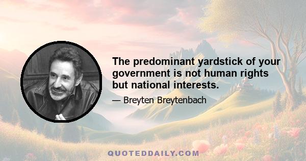 The predominant yardstick of your government is not human rights but national interests.