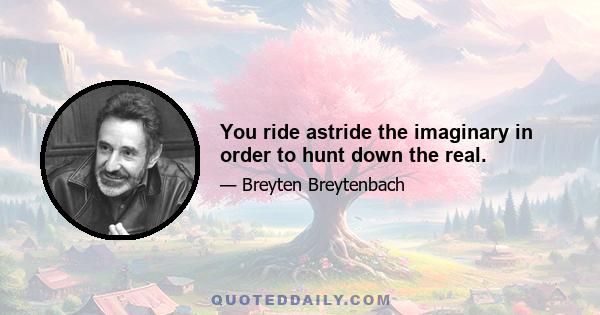 You ride astride the imaginary in order to hunt down the real.