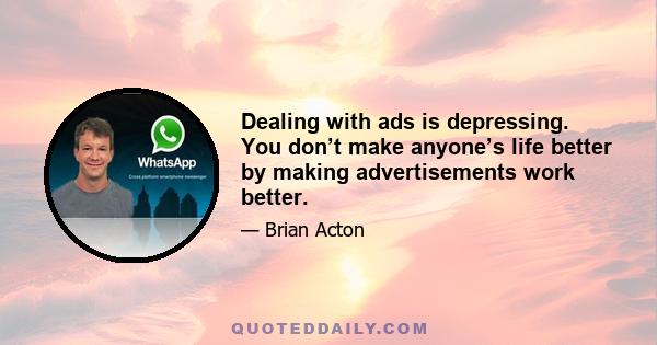 Dealing with ads is depressing. You don’t make anyone’s life better by making advertisements work better.