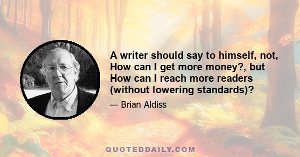 A writer should say to himself, not, How can I get more money?, but How can I reach more readers (without lowering standards)?