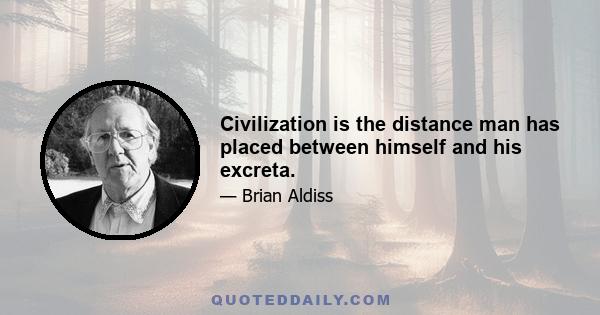 Civilization is the distance man has placed between himself and his excreta.