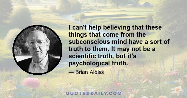 I can't help believing that these things that come from the subconscious mind have a sort of truth to them. It may not be a scientific truth, but it's psychological truth.