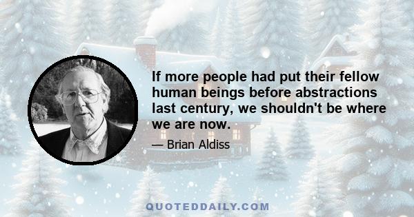 If more people had put their fellow human beings before abstractions last century, we shouldn't be where we are now.