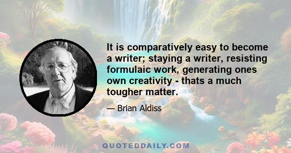 It is comparatively easy to become a writer; staying a writer, resisting formulaic work, generating ones own creativity - thats a much tougher matter.