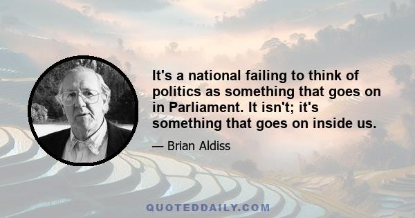 It's a national failing to think of politics as something that goes on in Parliament. It isn't; it's something that goes on inside us.