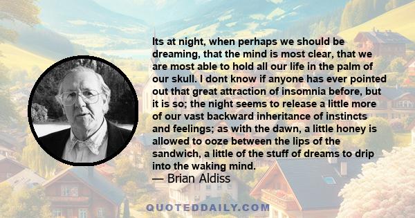 Its at night, when perhaps we should be dreaming, that the mind is most clear, that we are most able to hold all our life in the palm of our skull. I dont know if anyone has ever pointed out that great attraction of