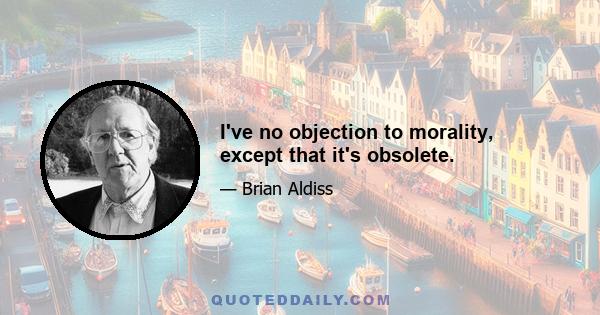 I've no objection to morality, except that it's obsolete.