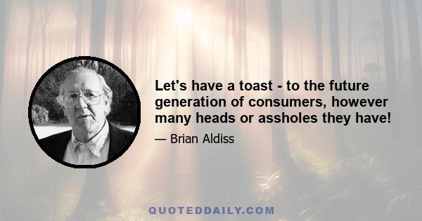 Let's have a toast - to the future generation of consumers, however many heads or assholes they have!