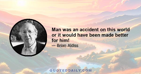 Man was an accident on this world or it would have been made better for him!