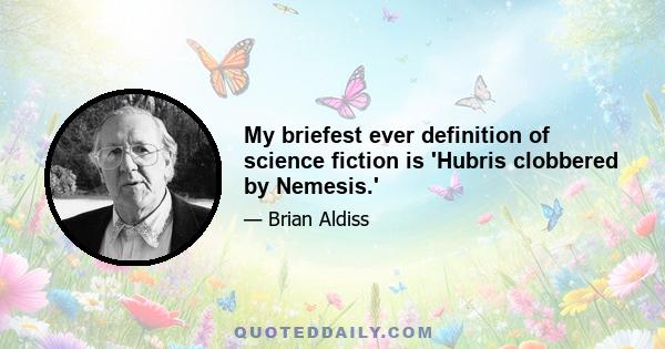 My briefest ever definition of science fiction is 'Hubris clobbered by Nemesis.'