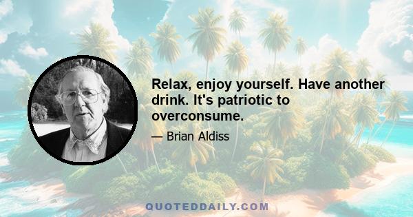 Relax, enjoy yourself. Have another drink. It's patriotic to overconsume.