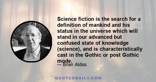 Science fiction is the search for a definition of mankind and his status in the universe which will stand in our advanced but confused state of knowledge (science), and is characteristically cast in the Gothic or post