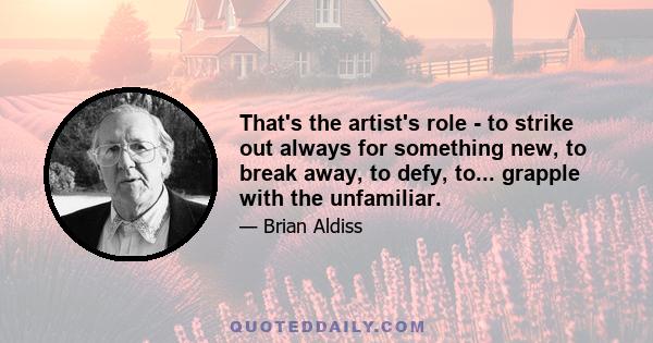 That's the artist's role - to strike out always for something new, to break away, to defy, to... grapple with the unfamiliar.