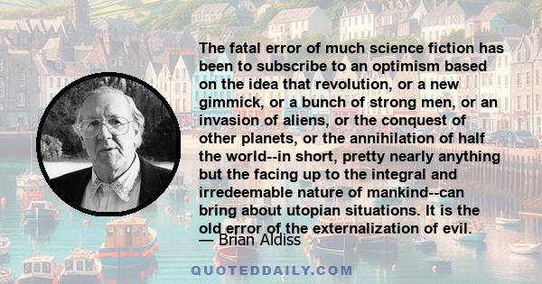 The fatal error of much science fiction has been to subscribe to an optimism based on the idea that revolution, or a new gimmick, or a bunch of strong men, or an invasion of aliens, or the conquest of other planets, or