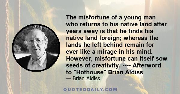 The misfortune of a young man who returns to his native land after years away is that he finds his native land foreign; whereas the lands he left behind remain for ever like a mirage in his mind. However, misfortune can 