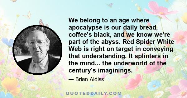 We belong to an age where apocalypse is our daily bread, coffee's black, and we know we're part of the abyss. Red Spider White Web is right on target in conveying that understanding. It splinters in the mind... the