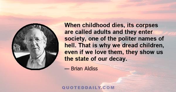 When childhood dies, its corpses are called adults and they enter society, one of the politer names of hell. That is why we dread children, even if we love them, they show us the state of our decay.