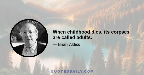 When childhood dies, its corpses are called adults.