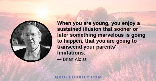 When you are young, you enjoy a sustained illusion that sooner or later something marvelous is going to happen, that you are going to transcend your parents' limitations.