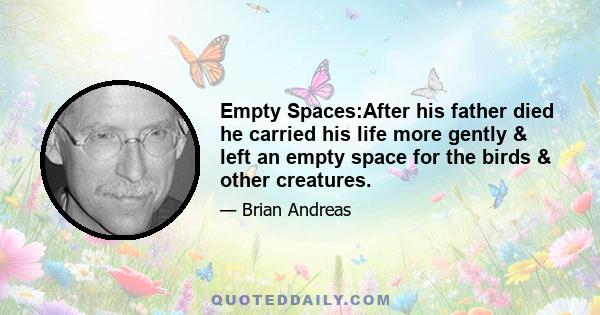 Empty Spaces:After his father died he carried his life more gently & left an empty space for the birds & other creatures.