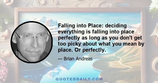 Falling into Place: deciding everything is falling into place perfectly as long as you don't get too picky about what you mean by place. Or perfectly.