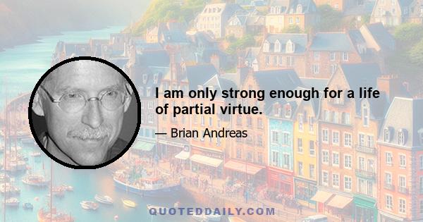 I am only strong enough for a life of partial virtue.