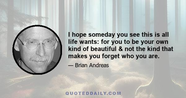 I hope someday you see this is all life wants: for you to be your own kind of beautiful & not the kind that makes you forget who you are.