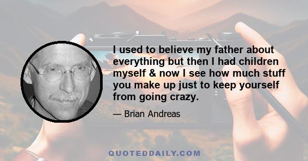 I used to believe my father about everything but then I had children myself & now I see how much stuff you make up just to keep yourself from going crazy.