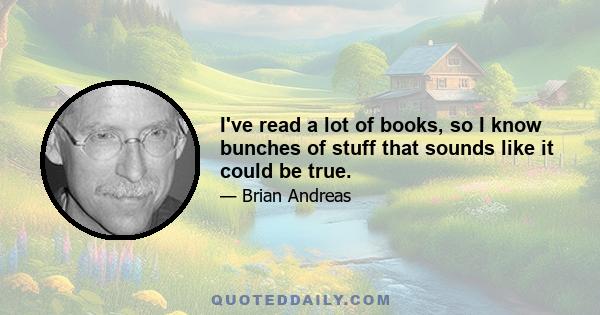 I've read a lot of books, so I know bunches of stuff that sounds like it could be true.