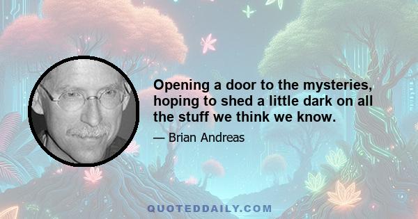 Opening a door to the mysteries, hoping to shed a little dark on all the stuff we think we know.