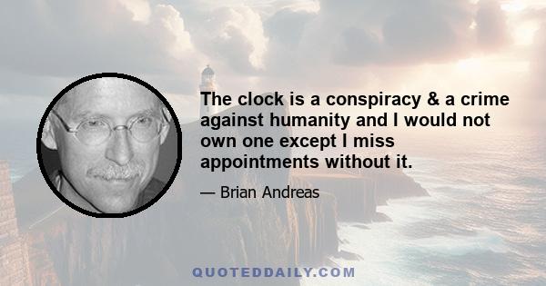 The clock is a conspiracy & a crime against humanity and I would not own one except I miss appointments without it.