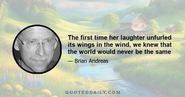 The first time her laughter unfurled its wings in the wind, we knew that the world would never be the same