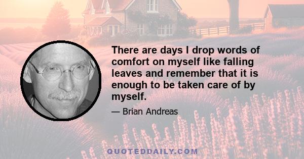 There are days I drop words of comfort on myself like falling leaves and remember that it is enough to be taken care of by myself.